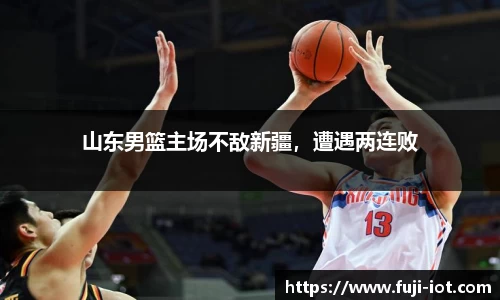 山东男篮主场不敌新疆，遭遇两连败