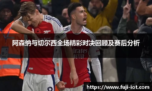 阿森纳与切尔西全场精彩对决回顾及赛后分析